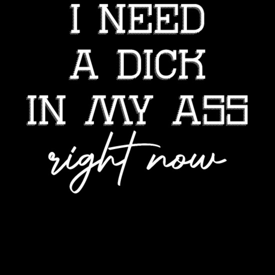 i want a dick in my ass