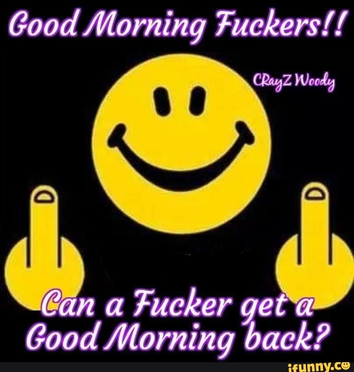 good morning fuckers